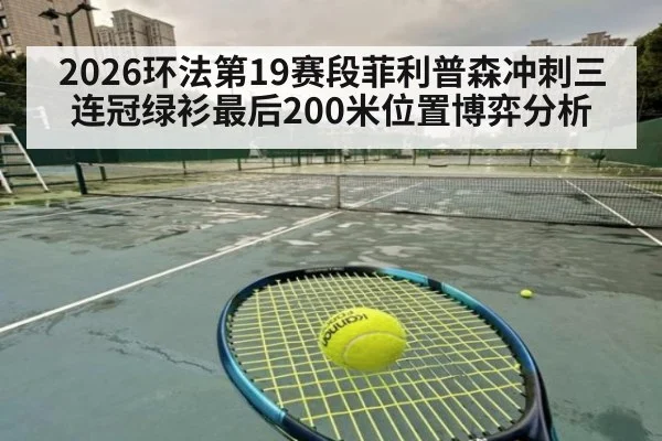 2026环法第19赛段菲利普森冲刺三连冠绿衫最后200米位置博弈分析