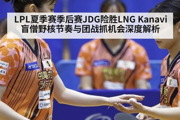 LPL夏季赛季后赛JDG险胜LNG Kanavi盲僧野核节奏与团战抓机会深度解析