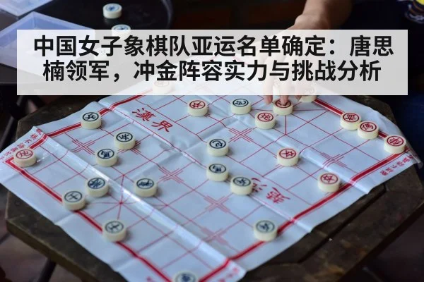 中国女子象棋队亚运名单确定:唐思楠领军,冲金阵容实力与挑战分析