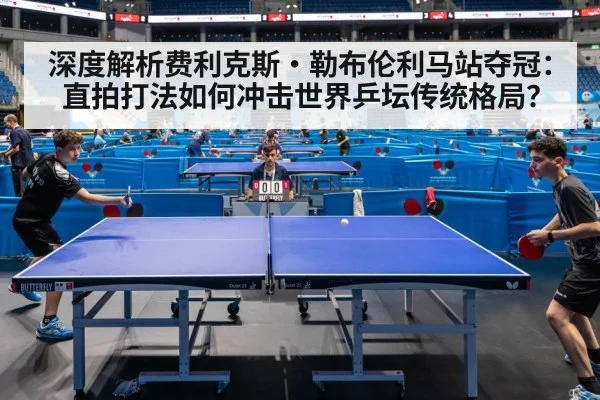 深度解析费利克斯·勒布伦利马站夺冠:直拍打法如何冲击世界乒坛传统格局?